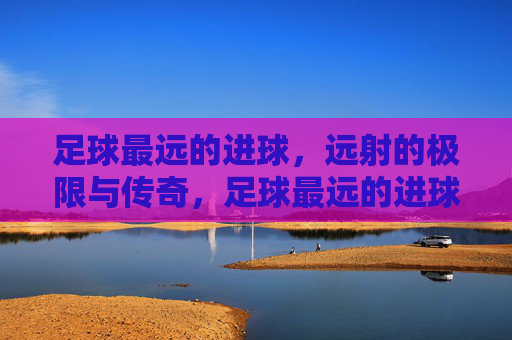 足球最远的进球,远射的极限与传奇,足球最远的进球,远射的极限与传奇