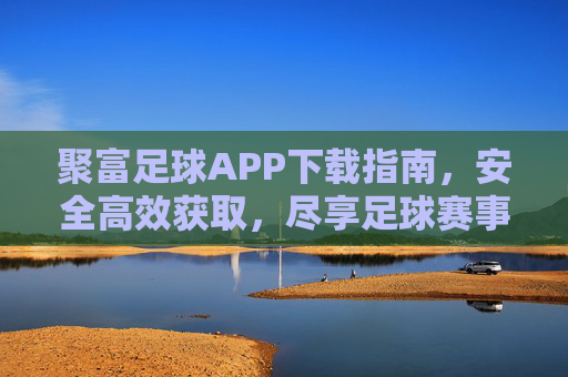 聚富足球APP下载指南，安全高效获取，尽享足球赛事的实时精彩，聚富足球APP下载指南，安全高效获取，尽享足球赛事的实时精彩