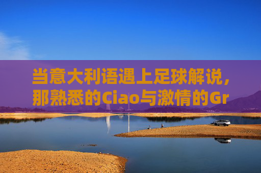 当意大利语遇上足球解说，那熟悉的Ciao与激情的Grazie——意大利语足球解说中的文化共鸣与听觉盛宴