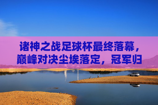 诸神之战足球杯最终落幕，巅峰对决尘埃落定，冠军归属尘埃落定