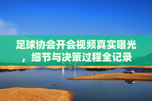 足球协会开会视频真实曝光，细节与决策过程全记录