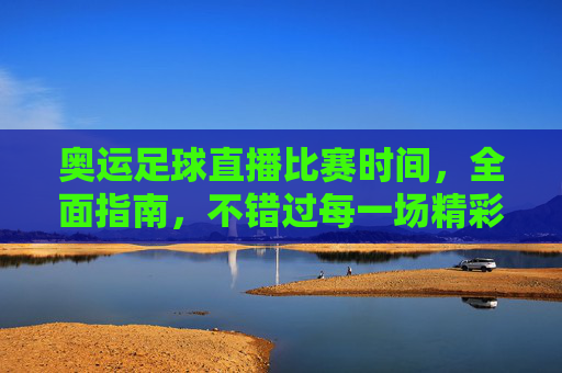 奥运足球直播比赛时间,全面指南,不错过每一场精彩对决