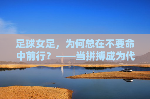 足球女足,为何总在不要命中前行?——当拼搏成为代名词,我们是否忽略了健康的代价?足球女足,为何总在不要命中前行?——当拼搏成为代名词,我们是否忽略了健康的代价?