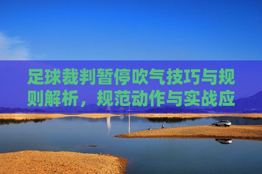 足球裁判暂停吹气技巧与规则解析，规范动作与实战应用指南，足球裁判暂停吹气技巧与规则解析，规范动作与实战应用指南
