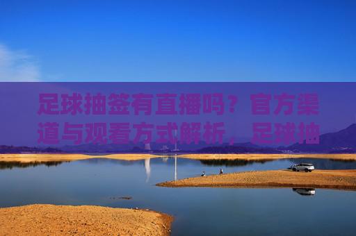 足球抽签有直播吗?官方渠道与观看方式解析,足球抽签有直播吗?官方渠道与观看方式解析