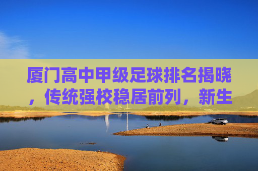 厦门高中甲级足球排名揭晓,传统强校稳居前列,新生力量崛起展现活力,校园足球生态持续向好