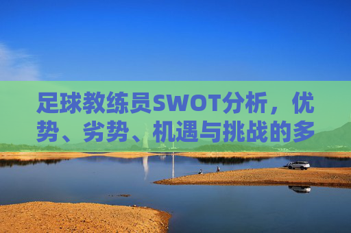 足球教练员SWOT分析,优势、劣势、机遇与挑战的多维审视,足球教练员SWOT分析,优势、劣势、机遇与挑战的多维审视