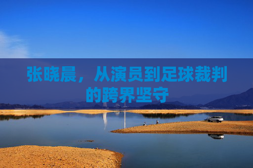 张晓晨,从演员到足球裁判的跨界坚守