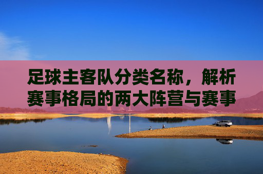 足球主客队分类名称,解析赛事格局的两大阵营与赛事魅力