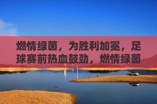 燃情绿茵，为胜利加冕，足球赛前热血鼓劲，燃情绿茵，为胜利加冕，足球赛前热血鼓劲