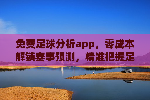 免费足球分析app，零成本解锁赛事预测，精准把握足球赛场风云，免费足球分析APP，零成本解锁赛事预测，精准把握足球赛场风云