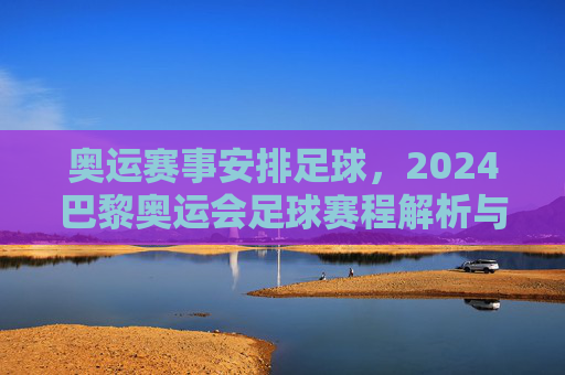 奥运赛事安排足球，2024巴黎奥运会足球赛程解析与赛事亮点