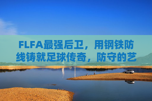 FLFA最强后卫，用钢铁防线铸就足球传奇，防守的艺术与荣耀，FLFA最强后卫，以钢铁防线铸就足球传奇，彰显防守艺术的荣耀
