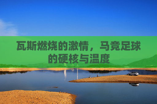 瓦斯燃烧的激情,马竞足球的硬核与温度