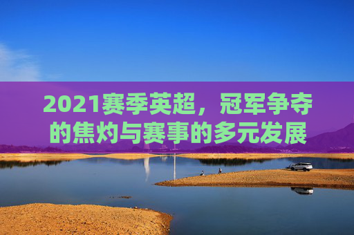 2021赛季英超,冠军争夺的焦灼与赛事的多元发展