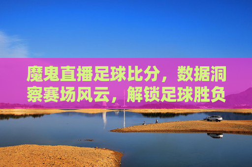 魔鬼直播足球比分,数据洞察赛场风云,解锁足球胜负密码