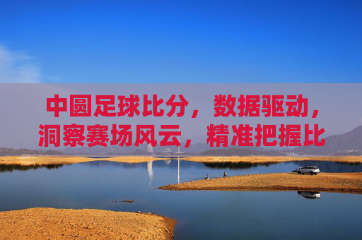 中圆足球比分,数据驱动,洞察赛场风云,精准把握比赛动态