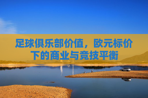 足球俱乐部价值,欧元标价下的商业与竞技平衡