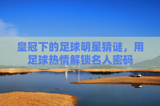 皇冠下的足球明星猜谜,用足球热情解锁名人密码