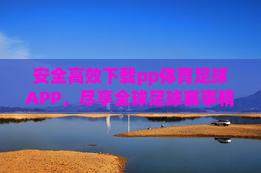 安全高效下载pp体育足球APP，尽享全球足球赛事精彩，安全高效下载pp体育足球APP，尽享全球足球赛事精彩