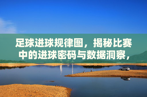 足球进球规律图，揭秘比赛中的进球密码与数据洞察，足球进球规律图，揭秘比赛中的进球密码与数据洞察