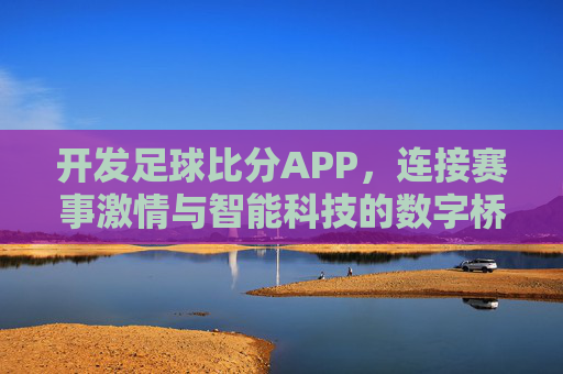 开发足球比分APP,连接赛事激情与智能科技的数字桥梁