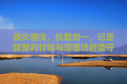 薪火相传,执裁如一,记足球裁判付明与绿茵场的坚守