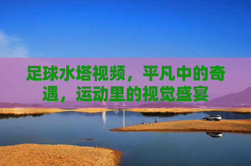足球水塔视频，平凡中的奇遇，运动里的视觉盛宴