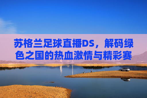 苏格兰足球直播DS,解码绿色之国的热血激情与精彩赛事