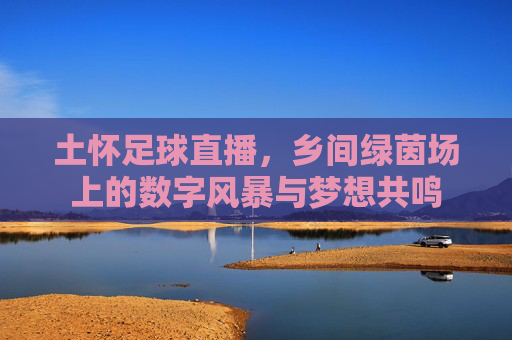 土怀足球直播，乡间绿茵场上的数字风暴与梦想共鸣
