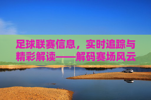足球联赛信息，实时追踪与精彩解读——解码赛场风云，洞悉赛场动态