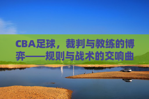 CBA足球，裁判与教练的博弈——规则与战术的交响曲