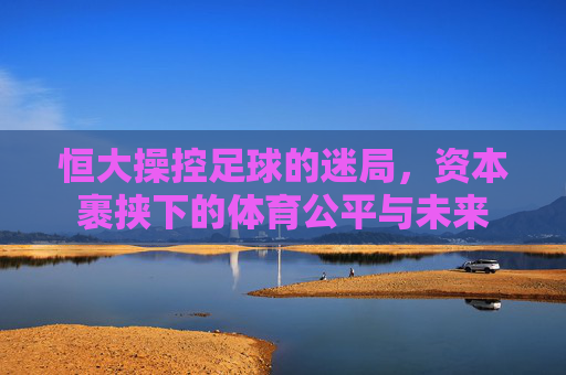 恒大操控足球的迷局,资本裹挟下的体育公平与未来
