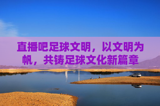 直播吧足球文明，以文明为帆，共铸足球文化新篇章