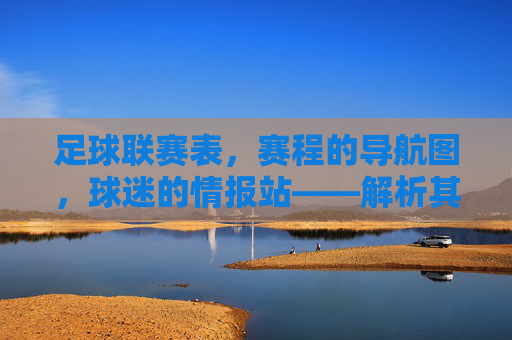 足球联赛表,赛程的导航图,球迷的情报站——解析其重要性与应用
