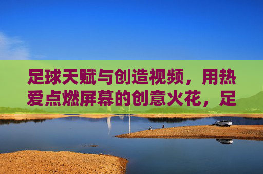 足球天赋与创造视频，用热爱点燃屏幕的创意火花，足球天赋与视频创作，用热爱点燃屏幕的创意火花