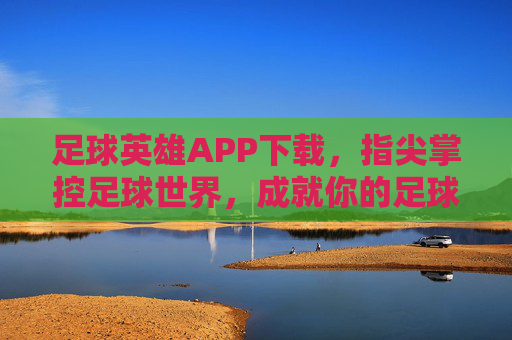 足球英雄APP下载，指尖掌控足球世界，成就你的足球梦想