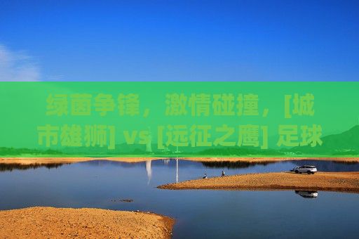 绿茵争锋，激情碰撞，[城市雄狮] vs [远征之鹰] 足球比赛实况报道