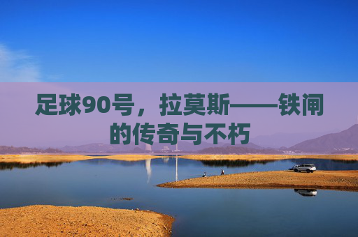 足球90号,拉莫斯——铁闸的传奇与不朽