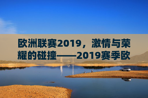 欧洲联赛2019,激情与荣耀的碰撞——2019赛季欧洲联赛的精彩回顾与深度解析