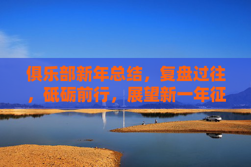 俱乐部新年总结，复盘过往，砥砺前行，展望新一年征程