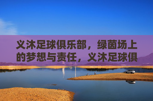 义沐足球俱乐部,绿茵场上的梦想与责任,义沐足球俱乐部,绿茵场上的梦想与责任