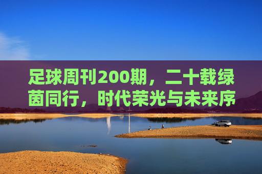 足球周刊200期，二十载绿茵同行，时代荣光与未来序章，足球周刊200期，二十载绿茵同行，时代荣光与未来序章