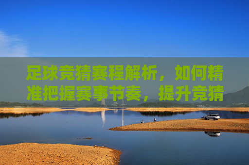 足球竞猜赛程解析,如何精准把握赛事节奏,提升竞猜体验