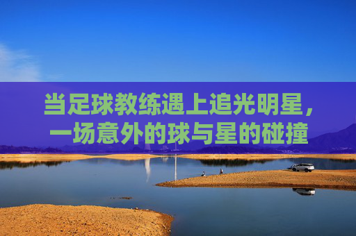 当足球教练遇上追光明星,一场意外的球与星的碰撞