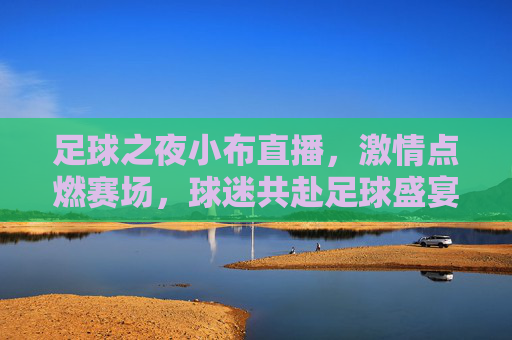 足球之夜小布直播，激情点燃赛场，球迷共赴足球盛宴——小布的足球解说新篇章