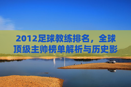 2012足球教练排名，全球顶级主帅榜单解析与历史影响