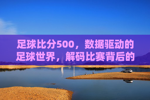 足球比分500，数据驱动的足球世界，解码比赛背后的竞技逻辑与球迷体验