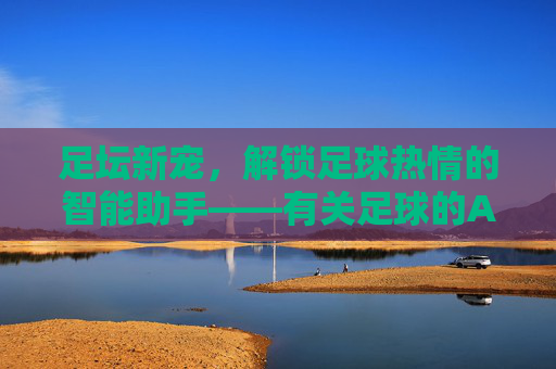 足坛新宠，解锁足球热情的智能助手——有关足球的APP深度解析，足坛新宠，解锁足球热情的智能助手——有关足球的APP深度解析