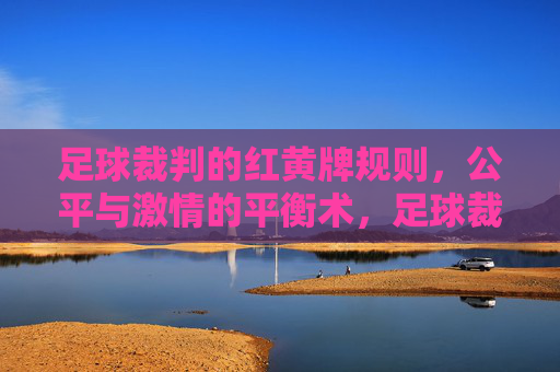 足球裁判的红黄牌规则,公平与激情的平衡术,足球裁判的红黄牌规则,公平与激情的平衡术